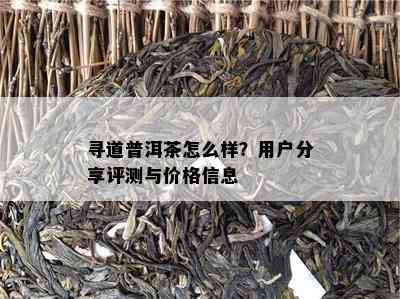 寻道普洱茶怎么样？客户分享评测与价格信息