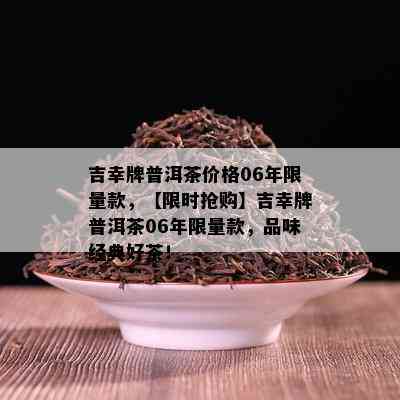 吉幸牌普洱茶价格06年 *** 款，【限时抢购】吉幸牌普洱茶06年 *** 款，品味经典好茶！