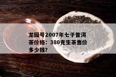 龙园号2007年七子普洱茶价格：380克生茶售价多少钱？