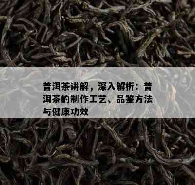 普洱茶讲解，深入解析：普洱茶的制作工艺、品鉴方法与健康功效