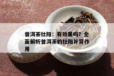 普洱茶壮阳：有效果吗？全面解析普洱茶的壮阳补肾作用