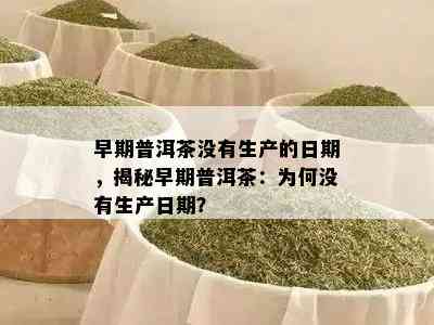 早期普洱茶不存在生产的日期，揭秘早期普洱茶：为何不存在生产日期？