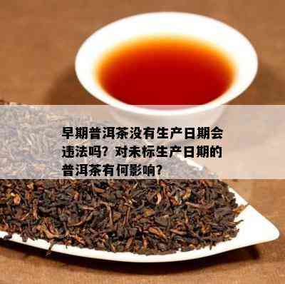 早期普洱茶不存在生产日期会违法吗？对未标生产日期的普洱茶有何作用？