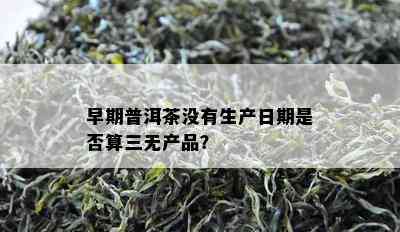 早期普洱茶不存在生产日期是不是算三无产品？