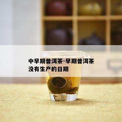 中早期普洱茶-早期普洱茶不存在生产的日期