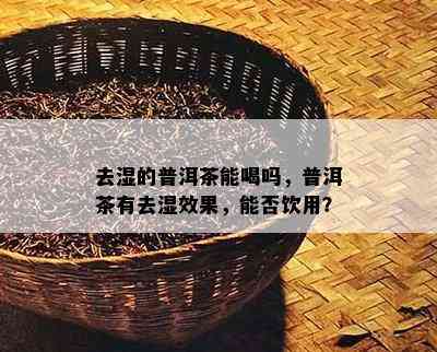 去湿的普洱茶能喝吗，普洱茶有去湿效果，能否饮用？