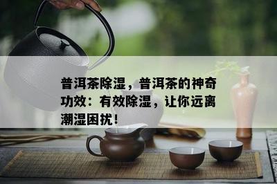 普洱茶除湿，普洱茶的神奇功效：有效除湿，让你远离潮湿困扰！