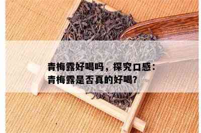 青梅露好喝吗，探究口感：青梅露是否真的好喝？