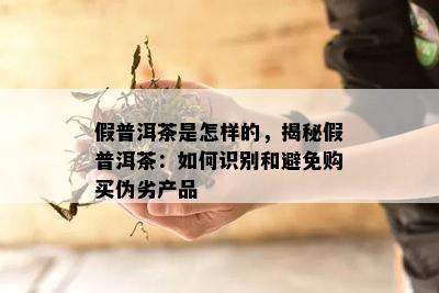 假普洱茶是怎样的，揭秘假普洱茶：如何识别和避免购买伪劣产品