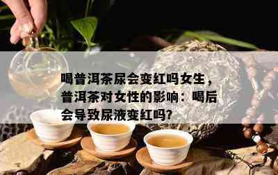 喝普洱茶尿会变红吗女生，普洱茶对女性的作用：喝后会引起尿液变红吗？