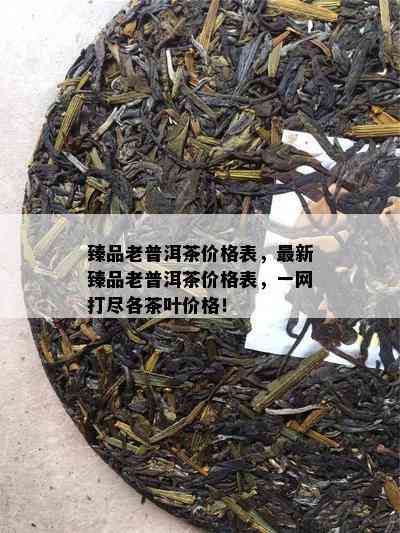 臻品老普洱茶价格表，最新臻品老普洱茶价格表，一网打尽各茶叶价格！