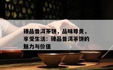 臻品普洱茶饼，品味尊贵，享受生活：臻品普洱茶饼的魅力与价值