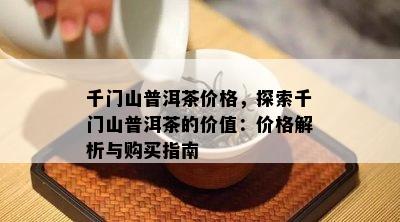 千门山普洱茶价格，探索千门山普洱茶的价值：价格解析与购买指南