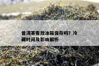 普洱茶需放冰箱保存吗？冷藏时间及作用解析