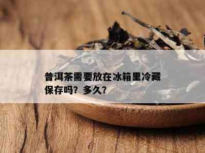 普洱茶需要放在冰箱里冷藏保存吗？多久？