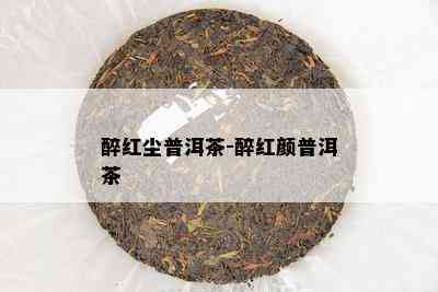 醉红尘普洱茶-醉红颜普洱茶