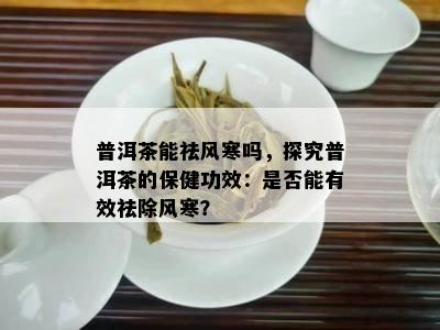 普洱茶能祛风寒吗，探究普洱茶的保健功效：是否能有效祛除风寒？