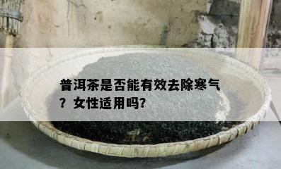 普洱茶是否能有效去除寒气？女性适用吗？