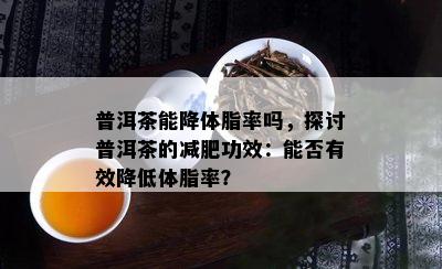 普洱茶能降体脂率吗，探讨普洱茶的减肥功效：能否有效降低体脂率？