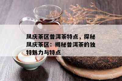 凤庆茶区普洱茶特点，探秘凤庆茶区：揭秘普洱茶的特别魅力与特点