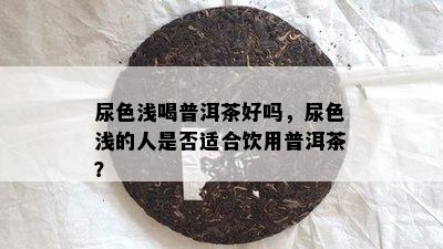 尿色浅喝普洱茶好吗，尿色浅的人是不是适合饮用普洱茶？