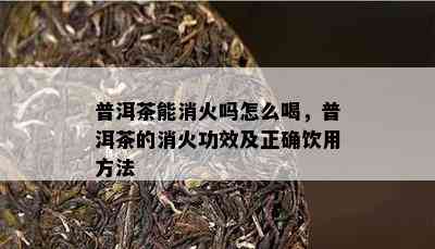 普洱茶能消火吗怎么喝，普洱茶的消火功效及正确饮用方法