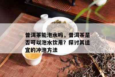 普洱茶能泡水吗，普洱茶是不是可以泡水饮用？探讨其适宜的冲泡方法