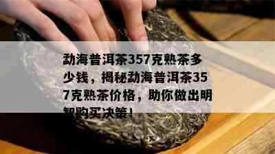 勐海普洱茶357克熟茶多少钱，揭秘勐海普洱茶357克熟茶价格，助你做出明智购买决策！