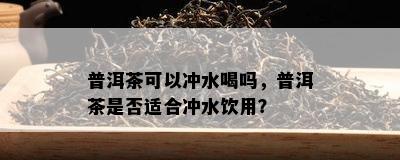 普洱茶可以冲水喝吗，普洱茶是不是适合冲水饮用？