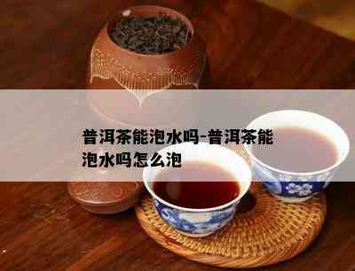 普洱茶能泡水吗-普洱茶能泡水吗怎么泡