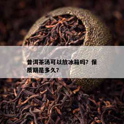 普洱茶汤可以放冰箱吗？保质期是多久？