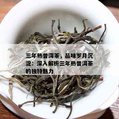 三年熟普洱茶，品味岁月沉淀：深入解析三年熟普洱茶的特别魅力