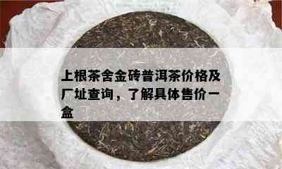 上根茶舍金砖普洱茶价格及厂址查询，熟悉具体售价一盒