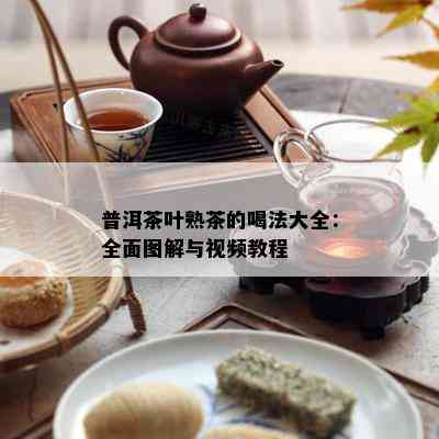 普洱茶叶熟茶的喝法大全：全面图解与视频教程