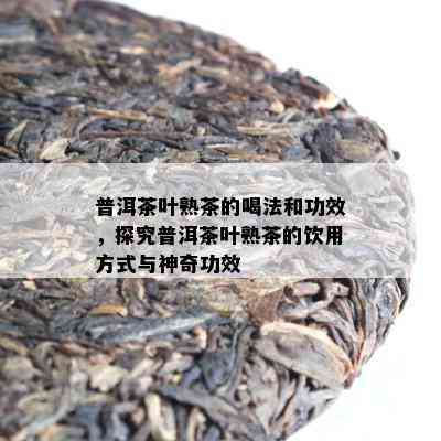 普洱茶叶熟茶的喝法和功效，探究普洱茶叶熟茶的饮用方法与神奇功效