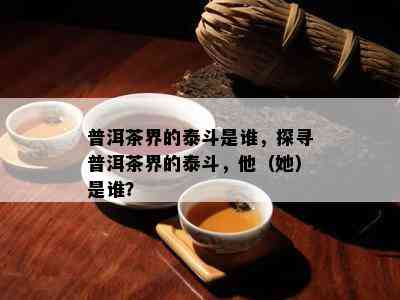 普洱茶界的泰斗是谁，探寻普洱茶界的泰斗，他（她）是谁？