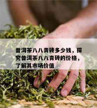 普洱茶八八青砖多少钱，探究普洱茶八八青砖的价格，熟悉其市场价值