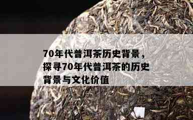 70年代普洱茶历史背景，探寻70年代普洱茶的历史背景与文化价值