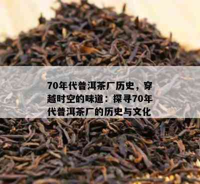 70年代普洱茶厂历史，穿越时空的味道：探寻70年代普洱茶厂的历史与文化