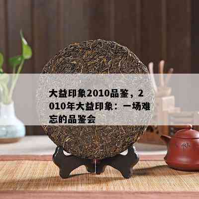 大益印象2010品鉴，2010年大益印象：一场难忘的品鉴会