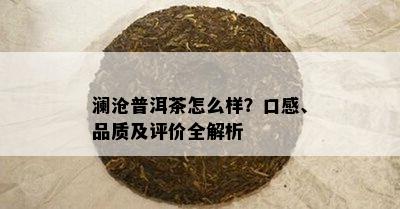 澜沧普洱茶怎么样？口感、品质及评价全解析