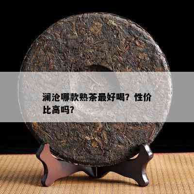 澜沧哪款熟茶更好喝？性价比高吗？