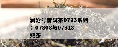 澜沧号普洱茶0723系列：07808与07818熟茶