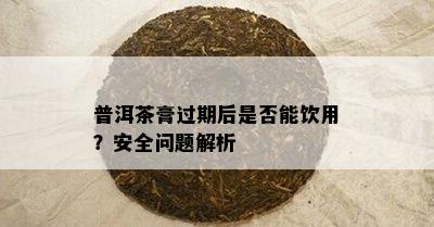 普洱茶膏过期后是否能饮用？安全问题解析