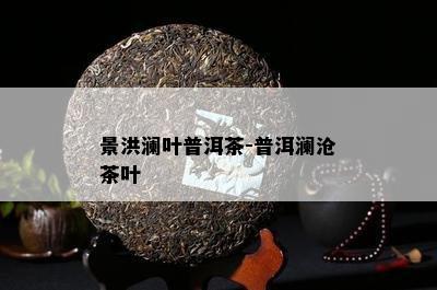 景洪澜叶普洱茶-普洱澜沧茶叶