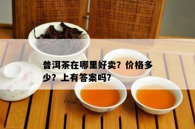 普洱茶在哪里好卖？价格多少？上有答案吗？