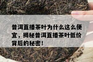 普洱直播茶叶为什么这么便宜，揭秘普洱直播茶叶低价背后的秘密！