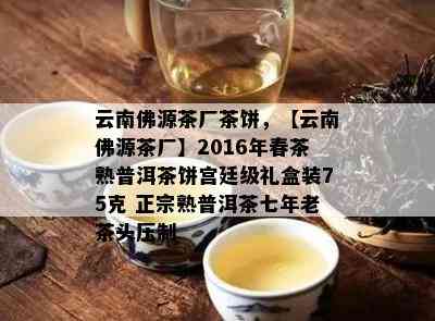 云南佛源茶厂茶饼，【云南佛源茶厂】2016年春茶熟普洱茶饼宫廷级礼盒装75克 正宗熟普洱茶七年老茶头压制