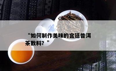 “如何制作美味的宫廷普洱茶散料？”