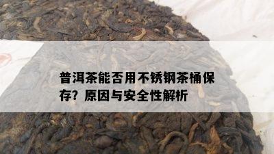 普洱茶能否用不锈钢茶桶保存？起因与安全性解析